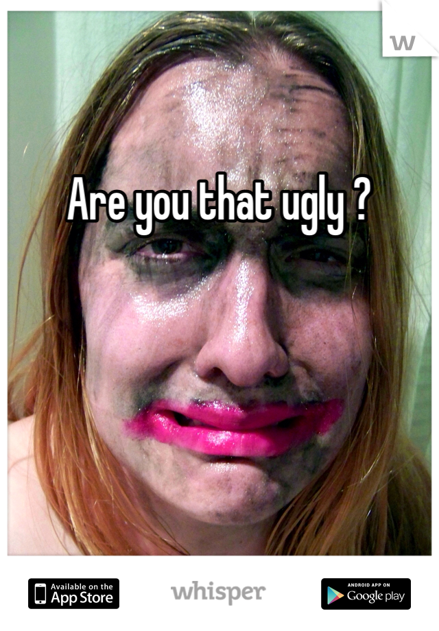 Are you that ugly ? 