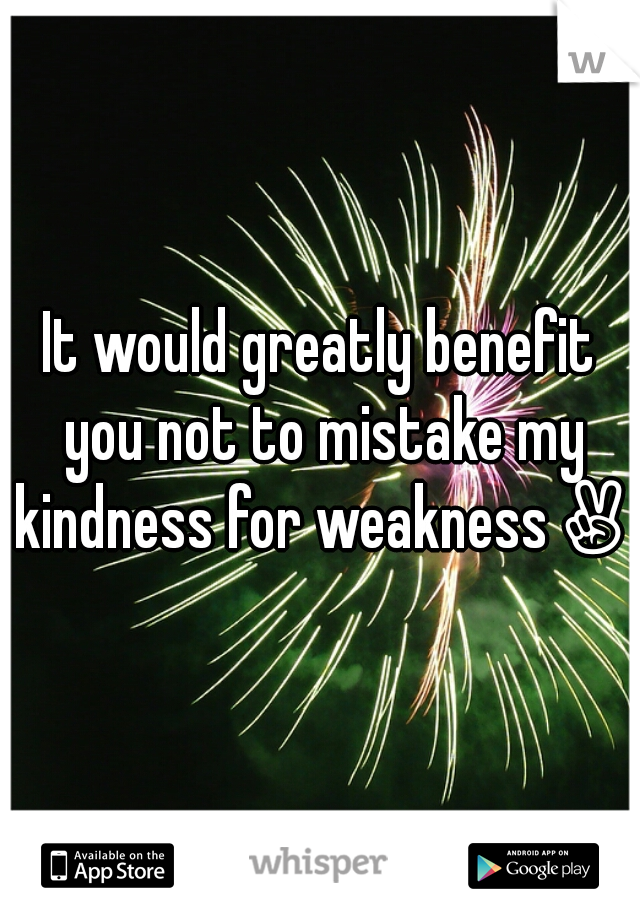 It would greatly benefit you not to mistake my kindness for weakness✌ 