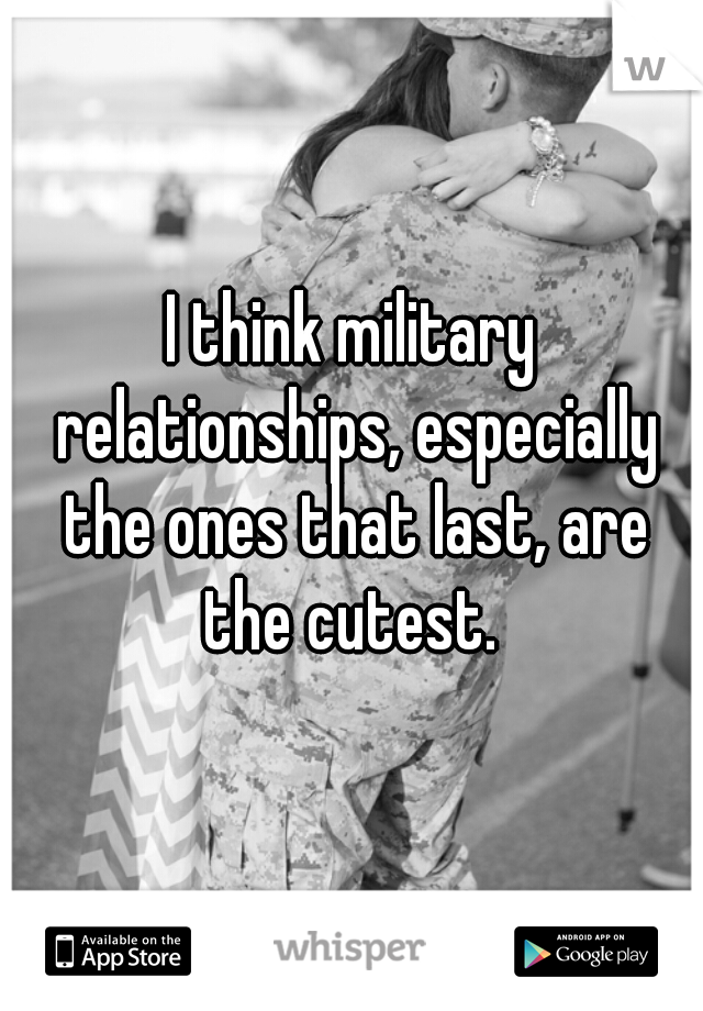 I think military relationships, especially the ones that last, are the cutest. 