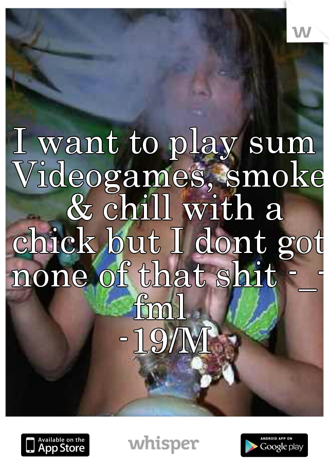 I want to play sum Videogames, smoke  & chill with a chick but I dont got none of that shit -_- fml  
-19/M