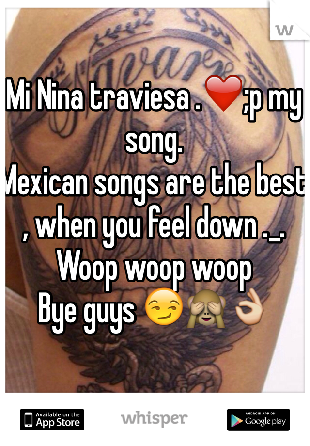 Mi Nina traviesa .❤️;p my song.
Mexican songs are the best , when you feel down ._.  
Woop woop woop 
Bye guys 😏🙈👌