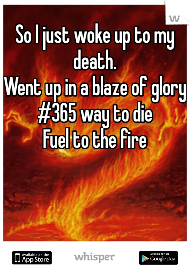 So I just woke up to my death.
Went up in a blaze of glory
#365 way to die
Fuel to the fire
