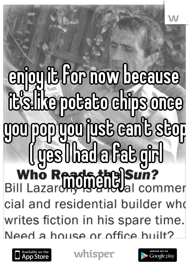 enjoy it for now because it's.like potato chips once you pop you just can't stop ( yes I had a fat girl moment) 