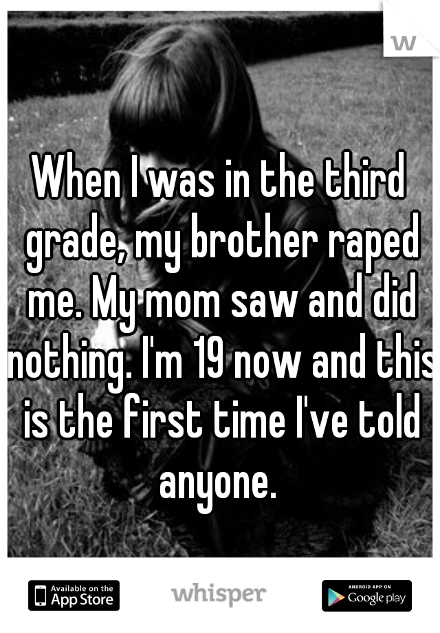 When I was in the third grade, my brother raped me. My mom saw and did nothing. I'm 19 now and this is the first time I've told anyone. 