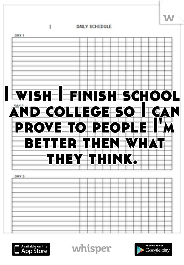 I wish I finish school and college so I can prove to people I'm better then what they think. 