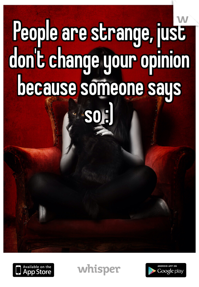 People are strange, just don't change your opinion because someone says so :)