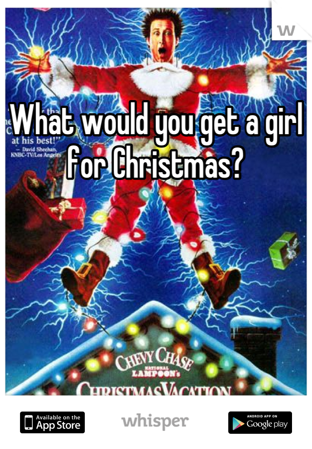 What would you get a girl for Christmas?