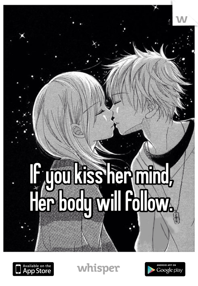 If you kiss her mind,
Her body will follow.