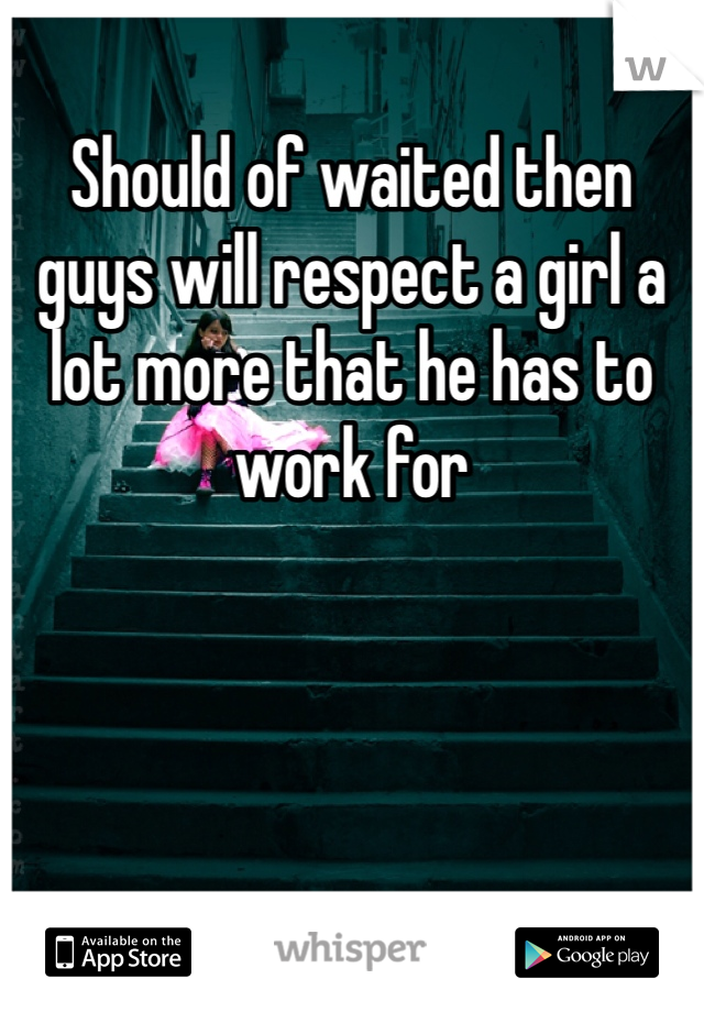 Should of waited then guys will respect a girl a lot more that he has to work for
