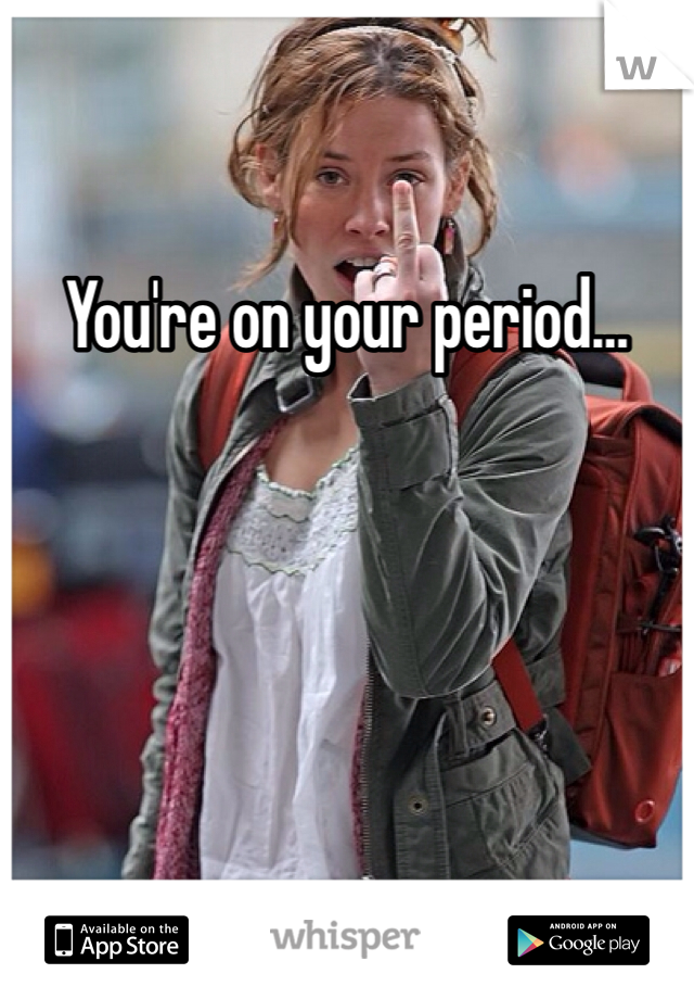 You're on your period…