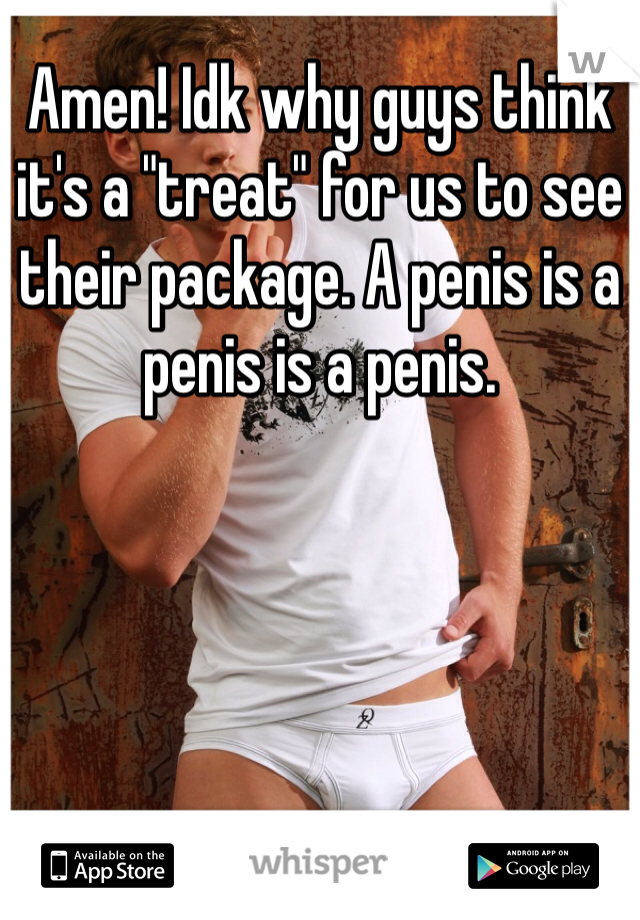 Amen! Idk why guys think it's a "treat" for us to see their package. A penis is a penis is a penis.  