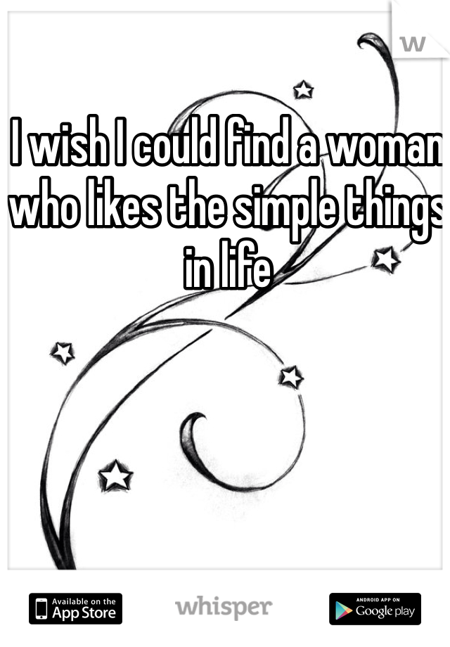 I wish I could find a woman who likes the simple things in life 
