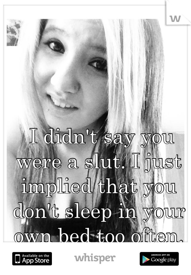  I didn't say you were a slut. I just implied that you don't sleep in your own bed too often.
