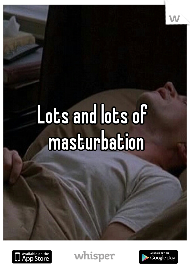 Lots and lots of  masturbation