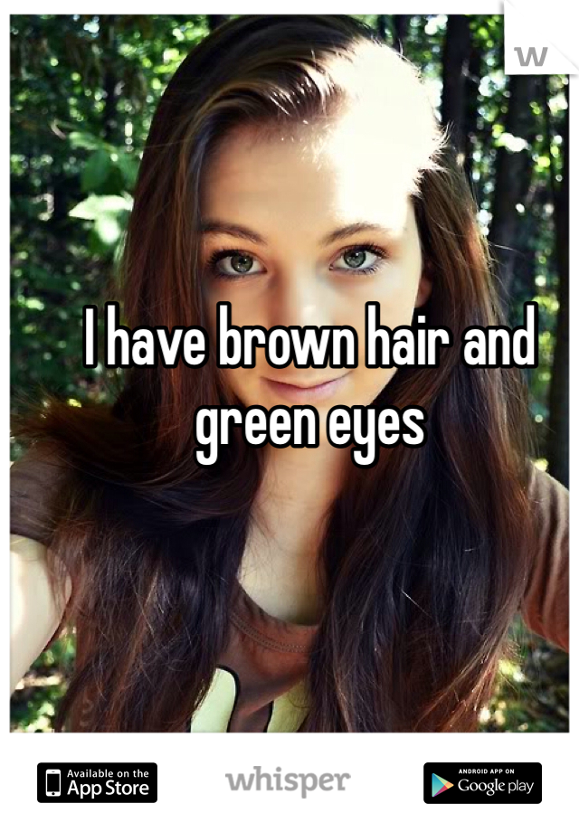 I have brown hair and green eyes