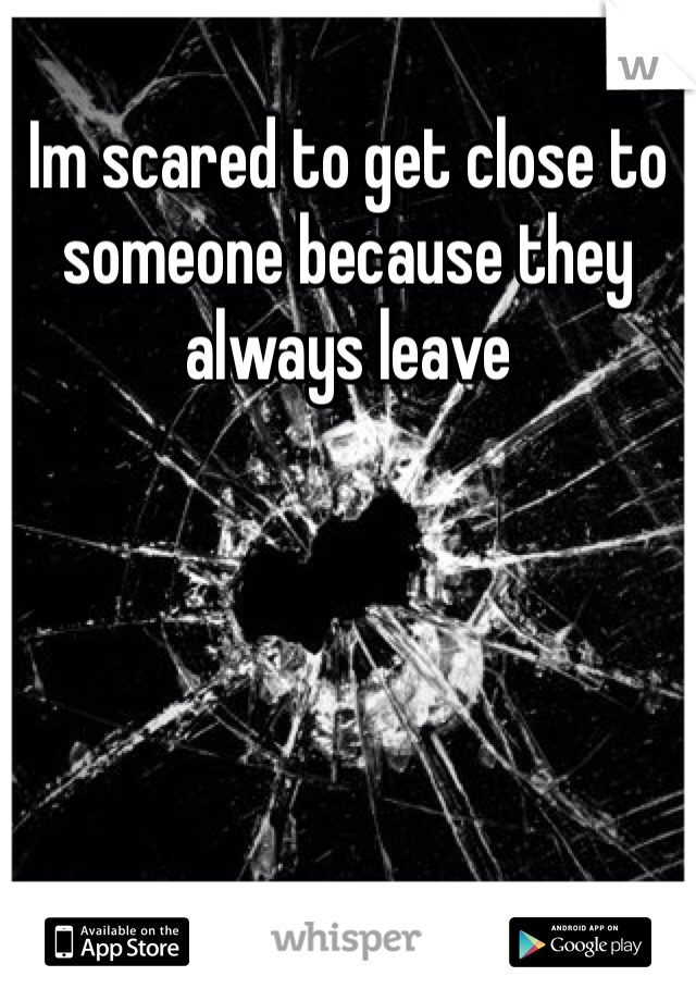 Im scared to get close to someone because they always leave 