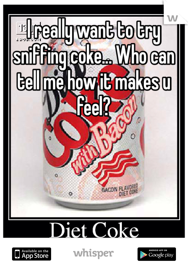 I really want to try sniffing coke... Who can tell me how it makes u feel? 