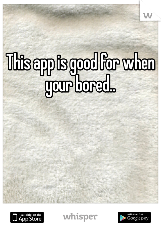 This app is good for when your bored.. 