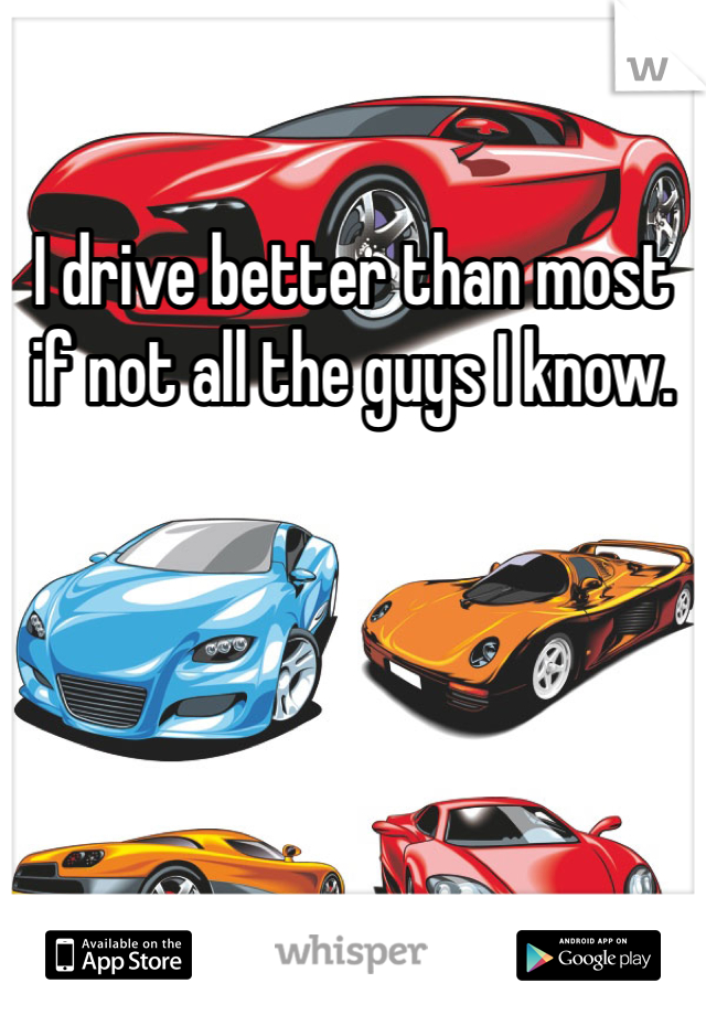 I drive better than most if not all the guys I know. 