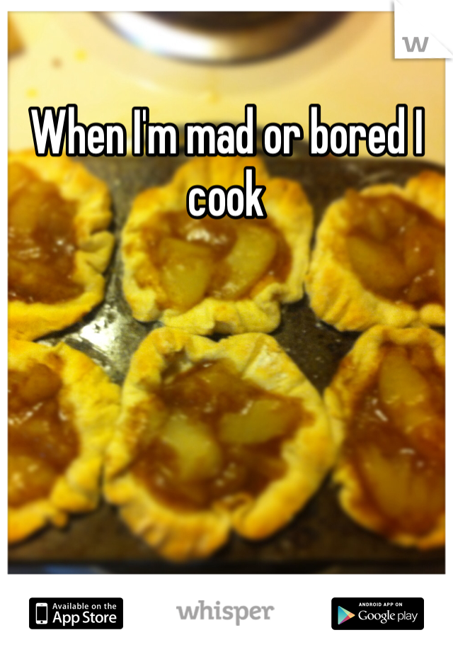 When I'm mad or bored I cook  