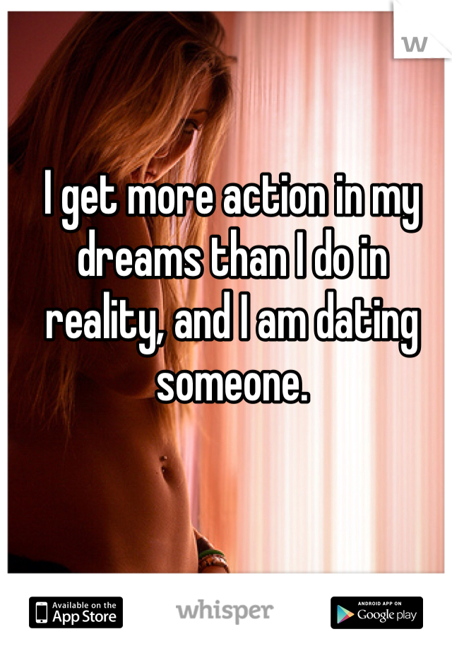 I get more action in my dreams than I do in reality, and I am dating someone. 