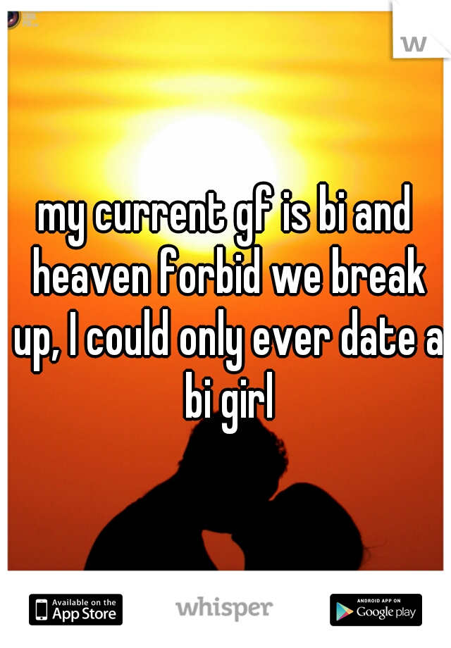 my current gf is bi and heaven forbid we break up, I could only ever date a bi girl