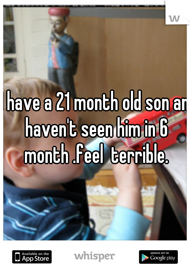 I have a 21 month old son an haven't seen him in 6 month .feel  terrible.