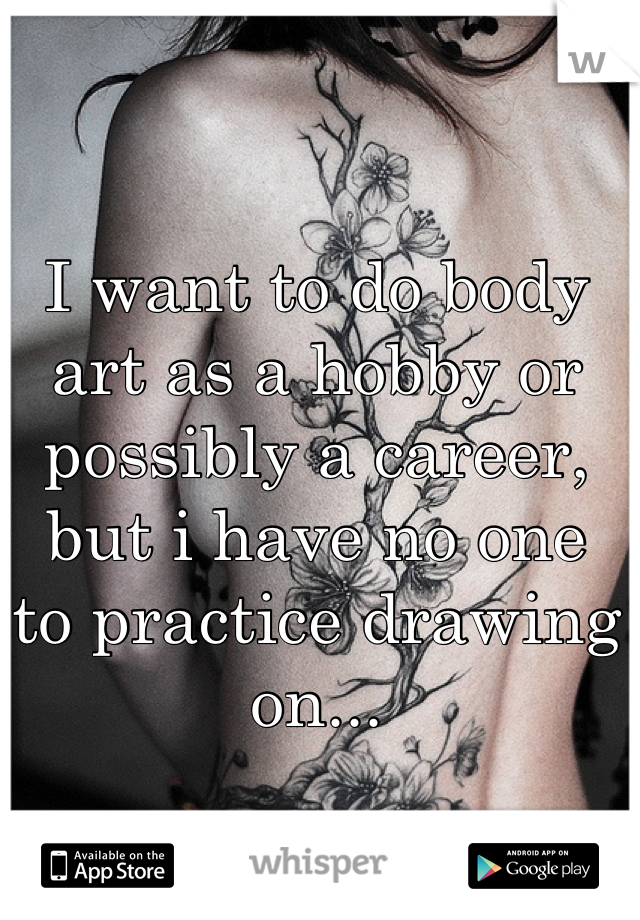 I want to do body art as a hobby or possibly a career, but i have no one  to practice drawing on...