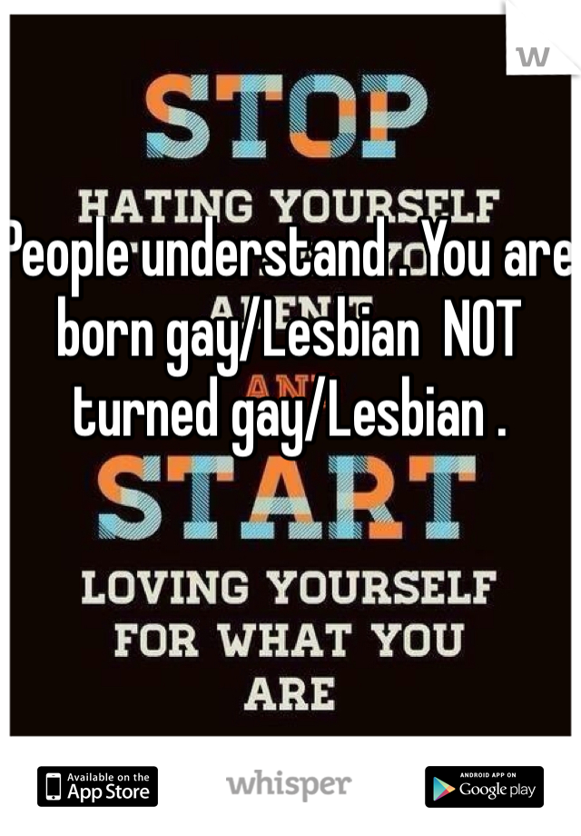 People understand . You are born gay/Lesbian  NOT turned gay/Lesbian . 