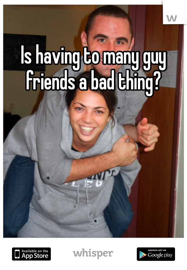 Is having to many guy friends a bad thing? 