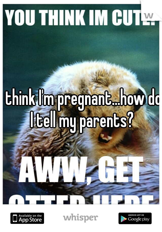 I think I'm pregnant...how do I tell my parents?
