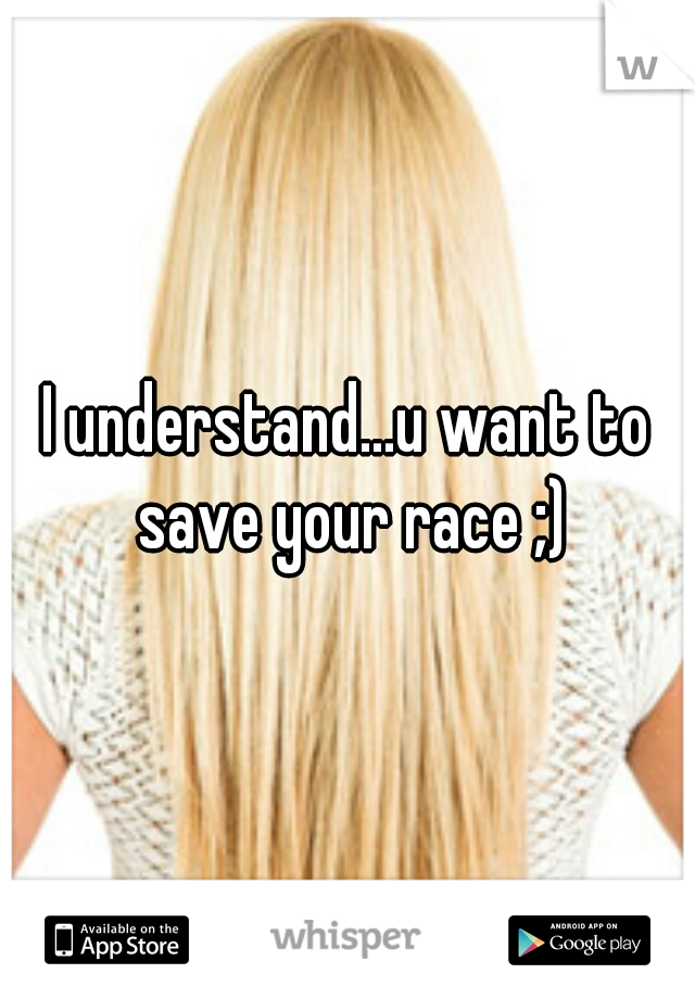 I understand...u want to save your race ;)