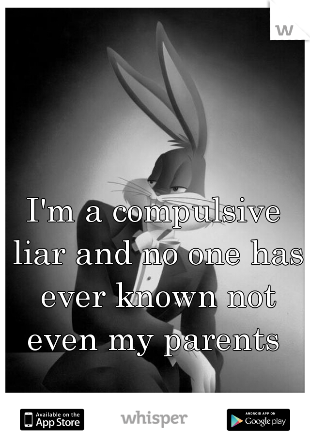 I'm a compulsive liar and no one has ever known not even my parents 