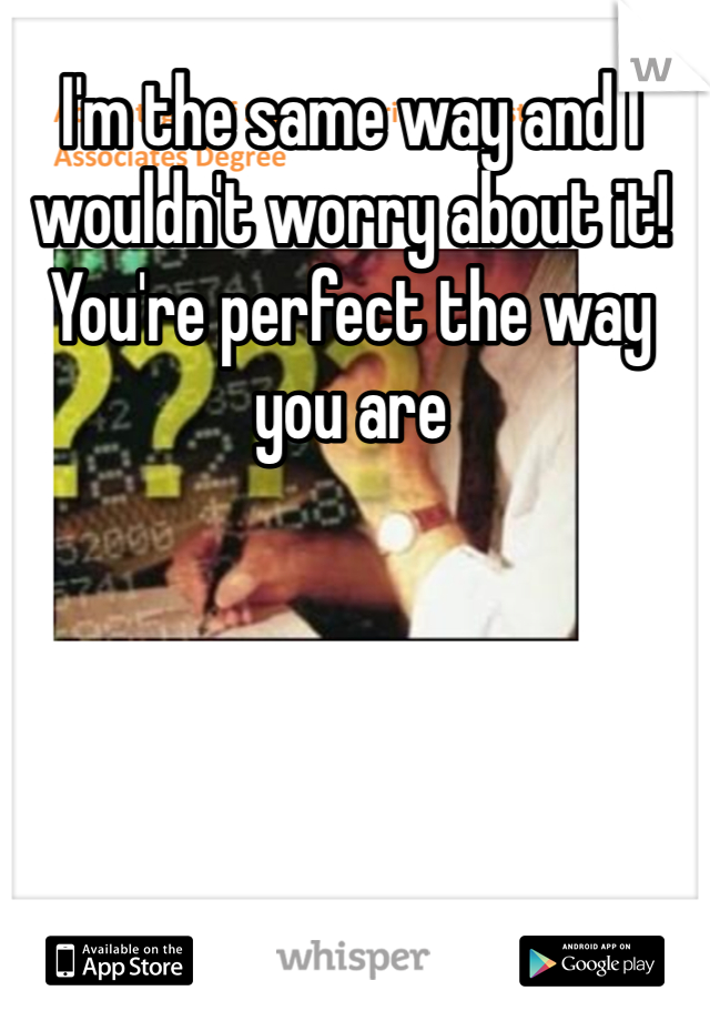 I'm the same way and I wouldn't worry about it! You're perfect the way you are 