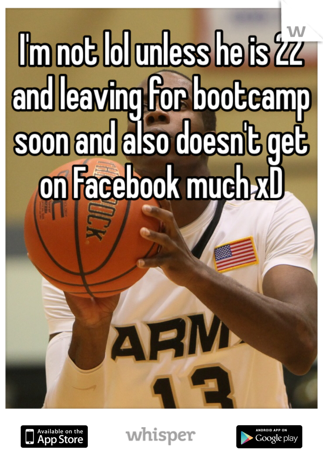 I'm not lol unless he is 22 and leaving for bootcamp soon and also doesn't get on Facebook much xD 