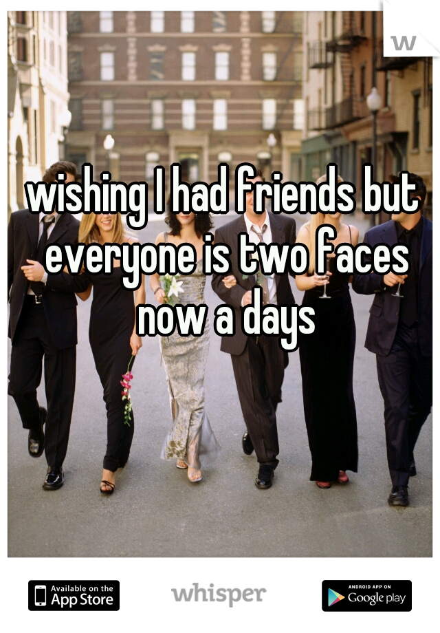 wishing I had friends but everyone is two faces now a days
