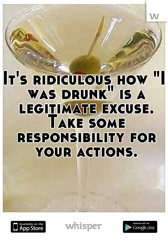It's ridiculous how "I was drunk" is a legitimate excuse. Take some responsibility for your actions.