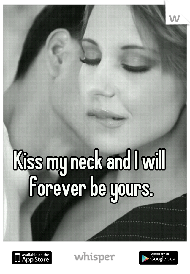 Kiss my neck and I will forever be yours.