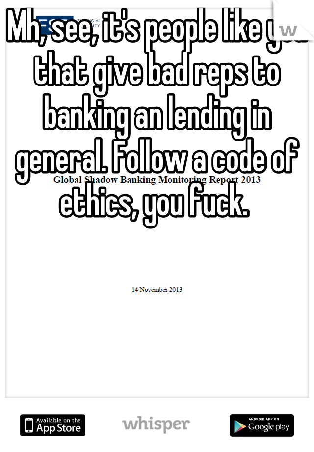 Mh, see, it's people like you that give bad reps to banking an lending in general. Follow a code of ethics, you fuck. 