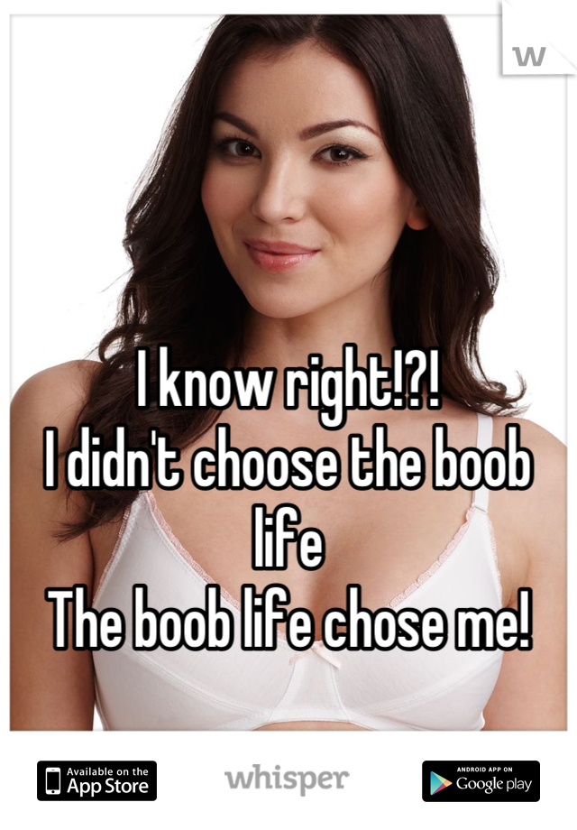 I know right!?!
I didn't choose the boob life
The boob life chose me!