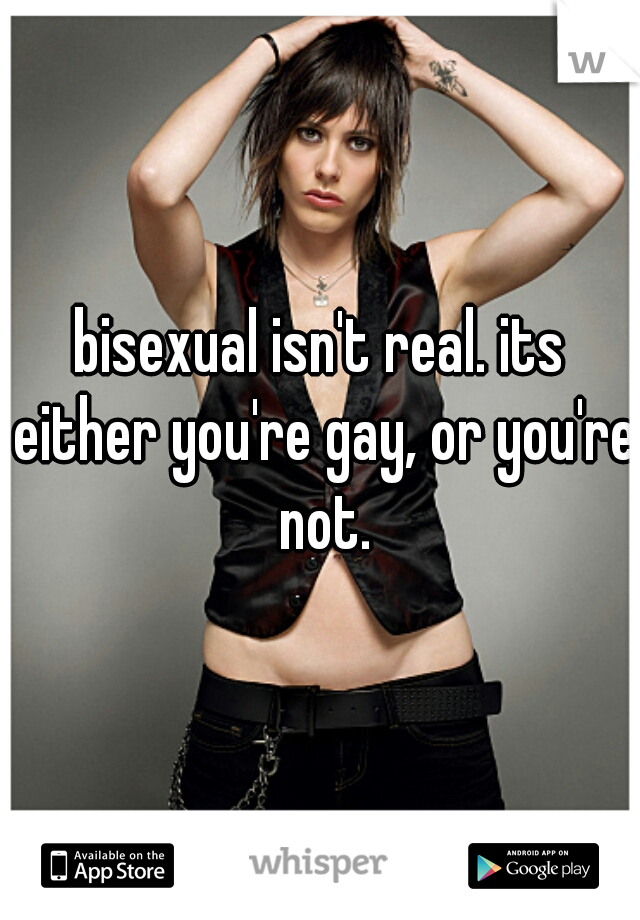 bisexual isn't real. its either you're gay, or you're not.