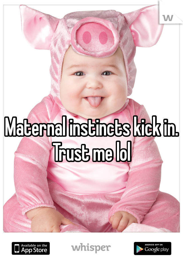 Maternal instincts kick in. Trust me lol