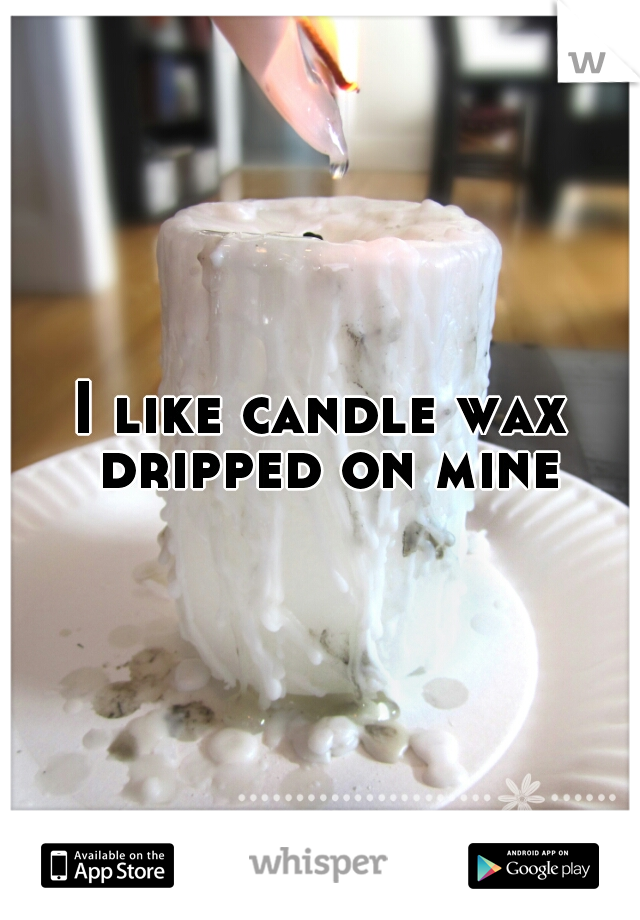 I like candle wax dripped on mine