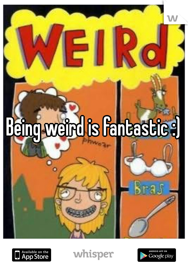 Being weird is fantastic :)
