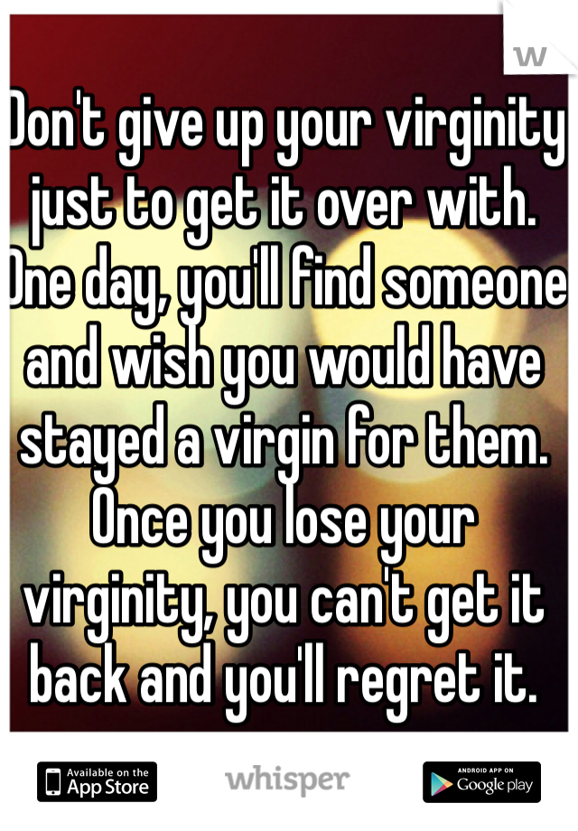 Don't give up your virginity just to get it over with. One day, you'll find someone and wish you would have stayed a virgin for them. Once you lose your virginity, you can't get it back and you'll regret it. 