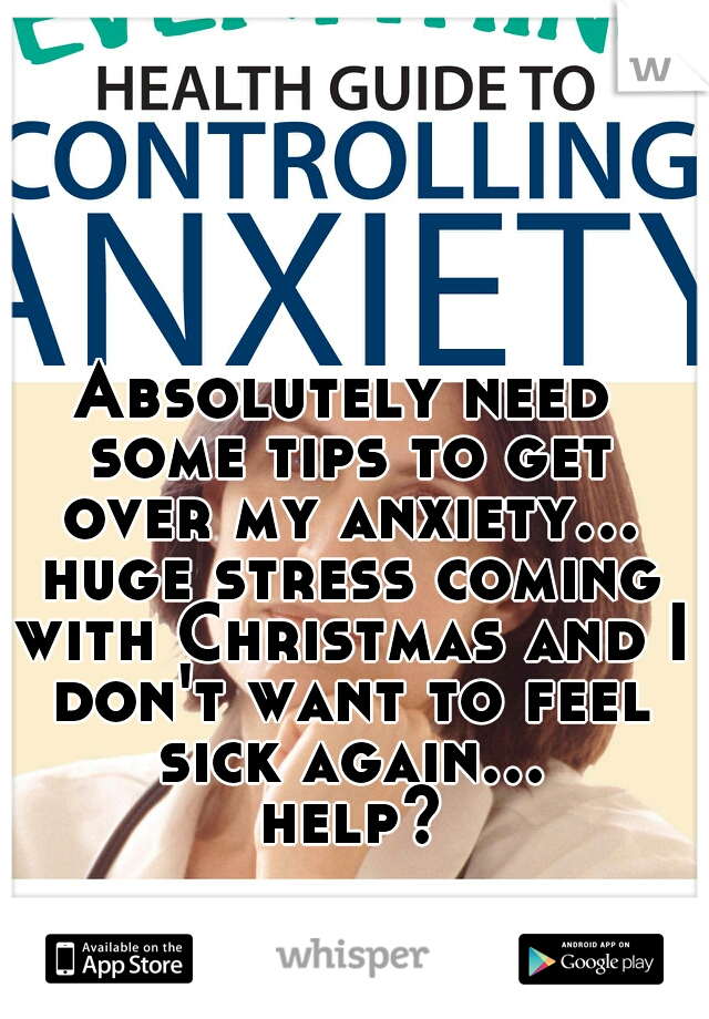 Absolutely need some tips to get over my anxiety... huge stress coming with Christmas and I don't want to feel sick again... help?