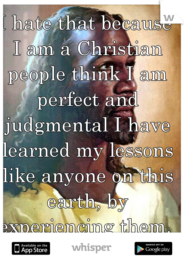 I hate that because I am a Christian people think I am perfect and judgmental I have learned my lessons like anyone on this earth, by experiencing them. 