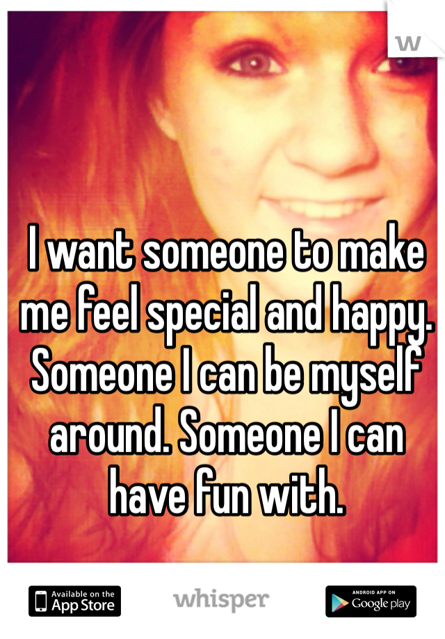 I want someone to make me feel special and happy. Someone I can be myself around. Someone I can have fun with.