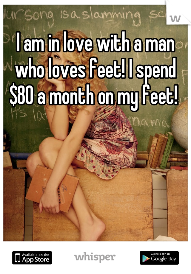 I am in love with a man who loves feet! I spend $80 a month on my feet! 