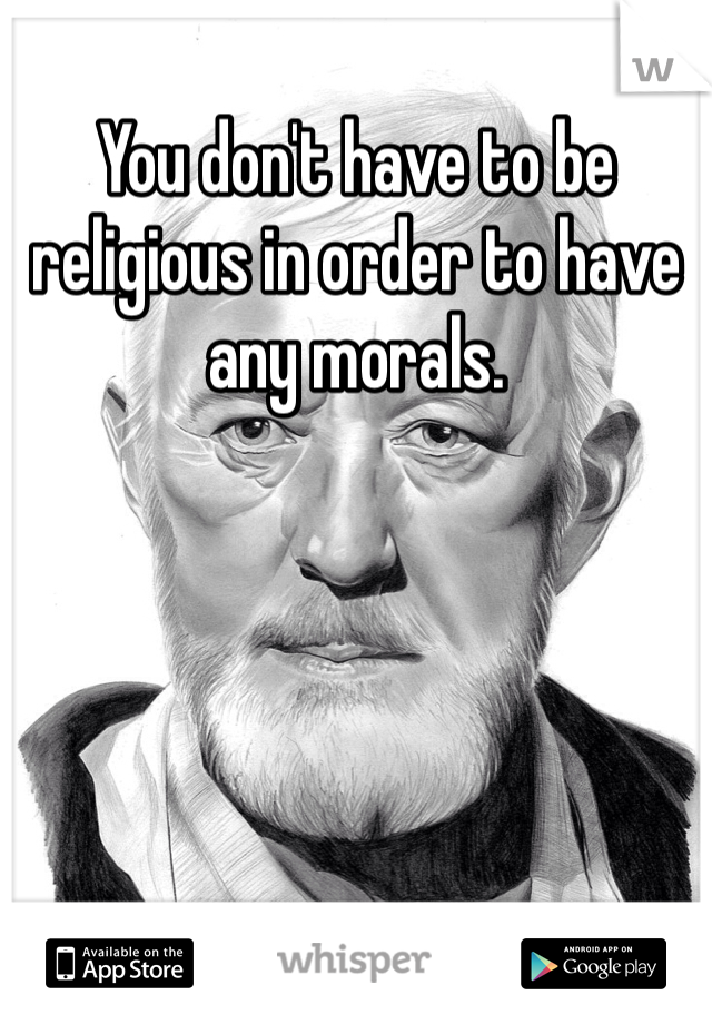 You don't have to be religious in order to have any morals. 